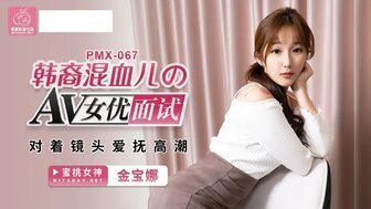 HBGA-272 PMX067 韓裔混血兒的AV女優面試 對著鏡頭愛撫高潮