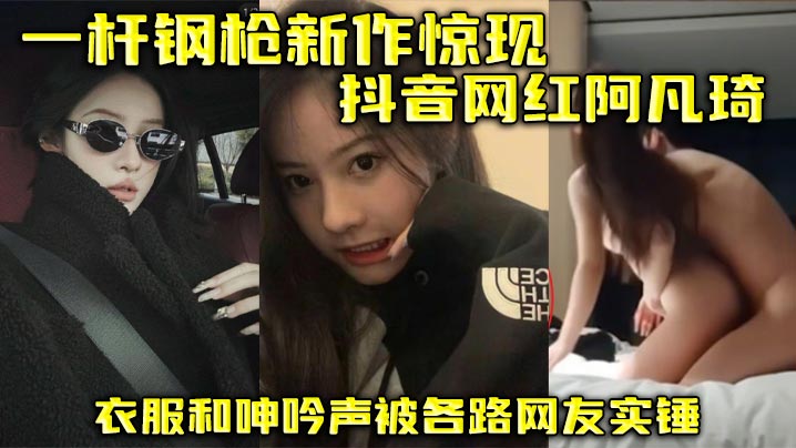 JGLB-458 一杆钢枪新作惊现抖音网红阿凡琦衣服和呻吟声被各路网友实锤