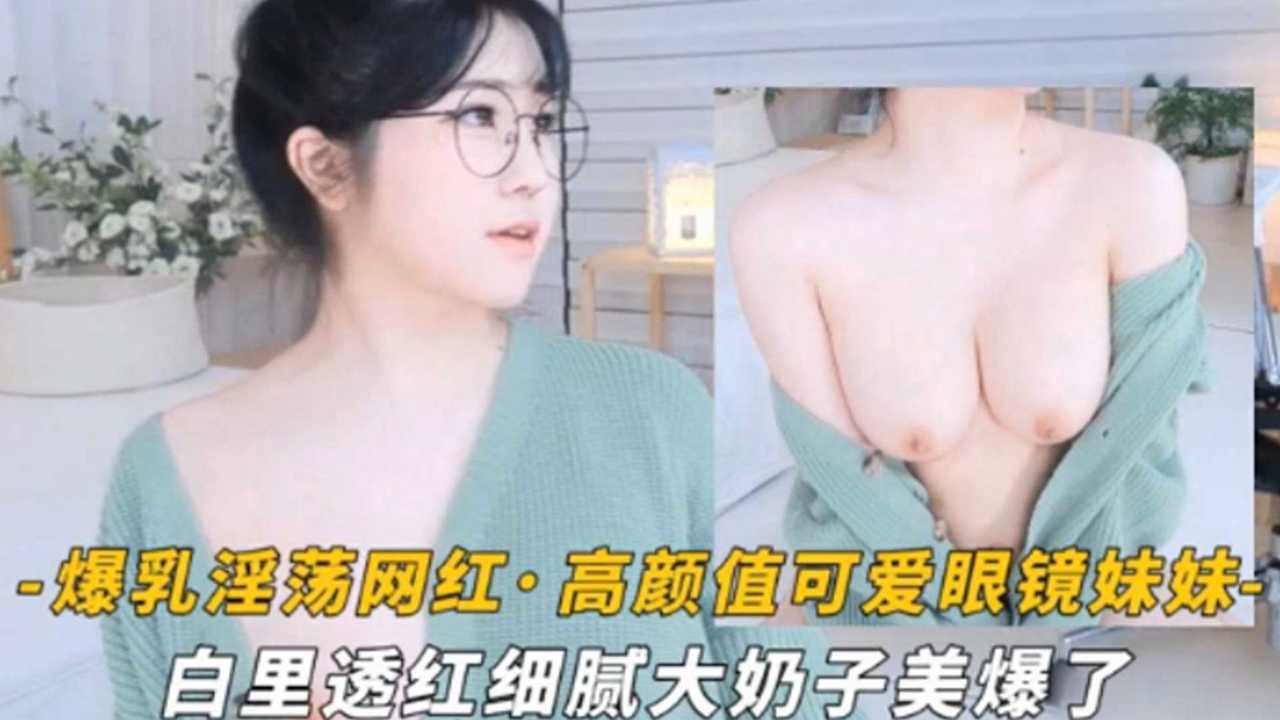 ONVA-912 爆乳淫荡网红高颜值可爱眼镜萌妹白里透红细腻大奶子美爆了