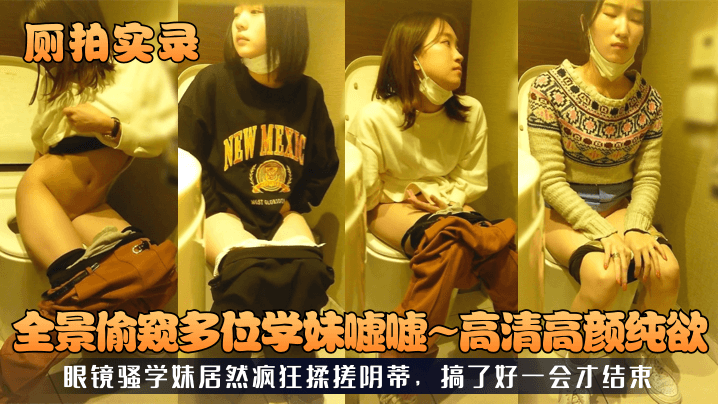 XWA-558 厕拍实录全景偷窥多位学妹嘘嘘高清高颜纯欲眼镜骚学妹居然疯狂揉搓阴蒂搞了好一会才结束