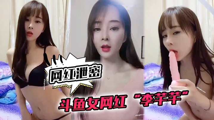 NUS-354 网红泄密斗鱼女网红李芊芊和榜一大哥啪啪口交性爱流出