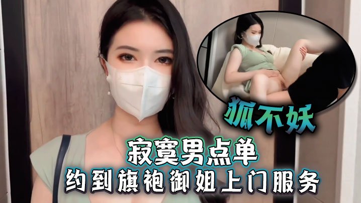GXF-285 狐不妖寂寞男点单约到旗袍御姐上门服务刚进门就帮主人吃起巨根撕开无套肉丝插入激情啪啪