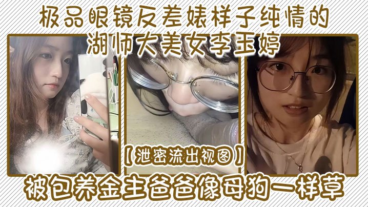 LYVY-806 视图极品眼镜反差婊样子纯情的湖师大美女李玉婷被包养金主爸爸像母狗一样草