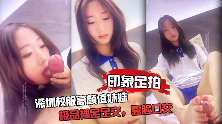 JZEV-292 印象足拍深圳校服高颜值妹妹极品裸足足交露脸口交手撸啪啪全都有