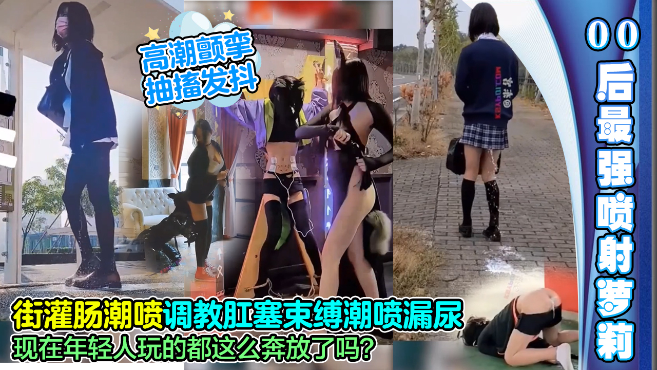 CTGB-517 当街灌肠潮喷，调教肛塞束缚潮喷漏尿，高潮颤挛抽搐，现在年轻人玩的都这么奔放了吗