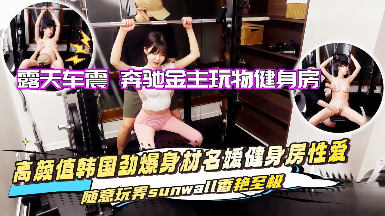 LIN-496 高颜值韩国劲爆身材名媛sunwall健身房性爱 随意玩弄香艳至极 露天车震 1奔驰金主玩物˙健身房『360影视』